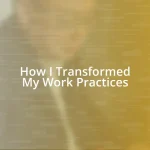 How I Transformed My Work Practices